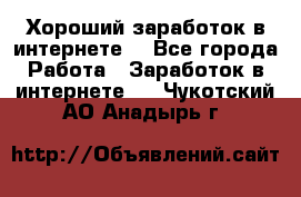 Хороший заработок в интернете. - Все города Работа » Заработок в интернете   . Чукотский АО,Анадырь г.